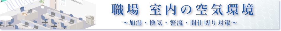 職場 室内の空気環境 ～加湿・換気・整流・間仕切り対策～