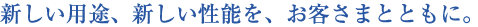 新しい用途、新しい性能を、お客さまとともに。