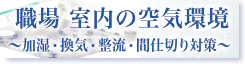 職場 室内の空気環境 ～加湿・換気・整流・間仕切り対策～