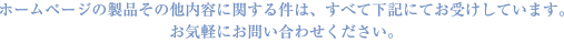 ホームページの製品その他内容に関する件は、すべて下記にてお受けしています。お気軽にお問い合わせください。